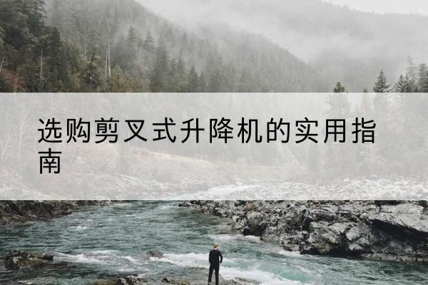 景德镇剪叉式升降机怎么选-选购剪叉式升降机的实用指南
