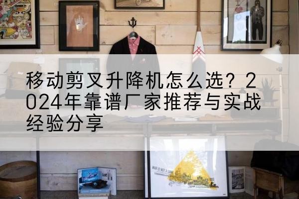 景德镇升降平台厂家推荐-移动剪叉升降机怎么选?2024年靠谱厂家推荐与实战经验分享
