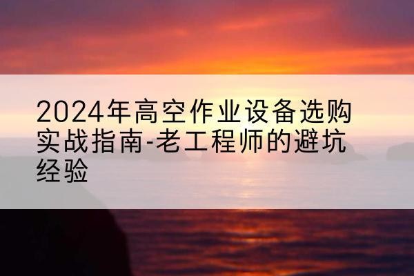 景德镇高空作业升降机厂家推荐-2024年高空作业设备选购实战指南-老工程师的避坑经验