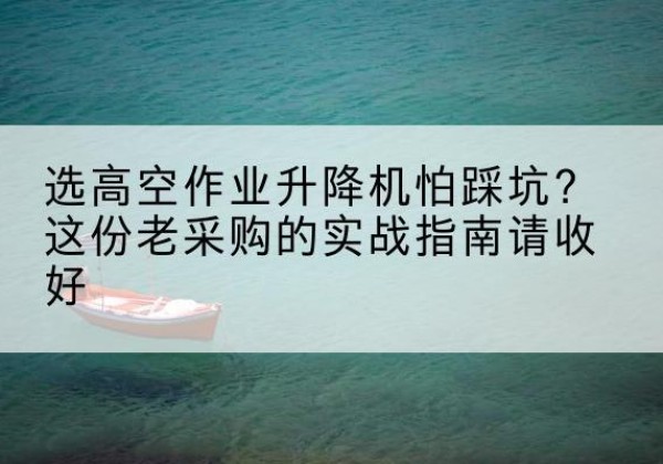 景德镇高空作业升降机厂家推荐-选高空作业升降机怕踩坑？这份老采购的实战指南请收好