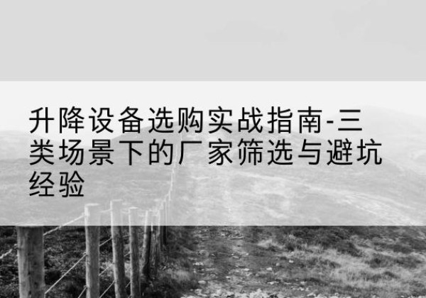 景德镇移动式升降机厂家推荐-升降设备选购实战指南-三类场景下的厂家筛选与避坑经验
