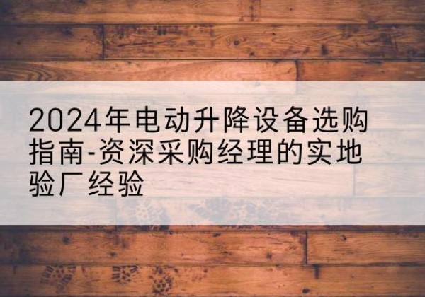 景德镇电动剪叉升降平台厂家-2024年电动升降设备选购指南-资深采购经理的实地验厂经验
