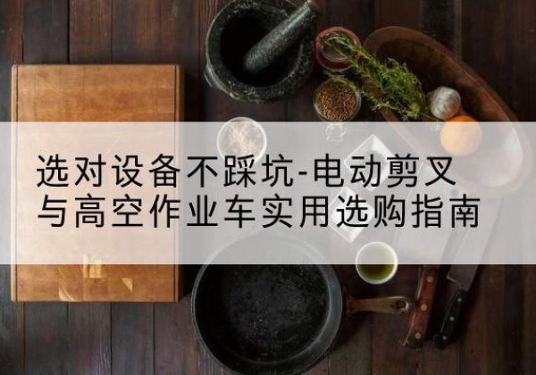 景德镇电动剪叉升降平台怎么选-选对设备不踩坑-电动剪叉与高空作业车实用选购指南