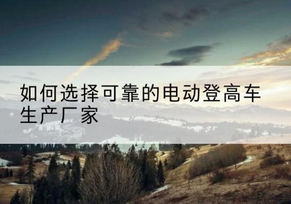 景德镇电动登高车厂家-如何选择可靠的电动登高车生产厂家