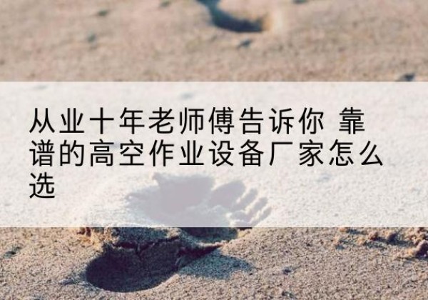 景德镇高空作业升降机厂家推荐-从业十年老师傅告诉你 靠谱的高空作业设备厂家怎么选
