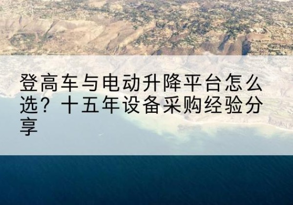 景德镇登高车厂家厂家-登高车与电动升降平台怎么选？十五年设备采购经验分享