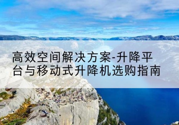 景德镇升降平台厂家-*空间解决方案-升降平台与移动式升降机选购指南