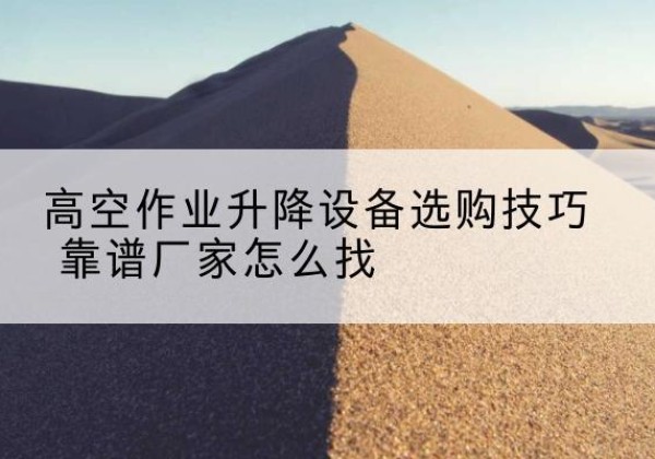 景德镇电动升降平台厂家推荐-高空作业升降设备选购技巧 靠谱厂家怎么找
