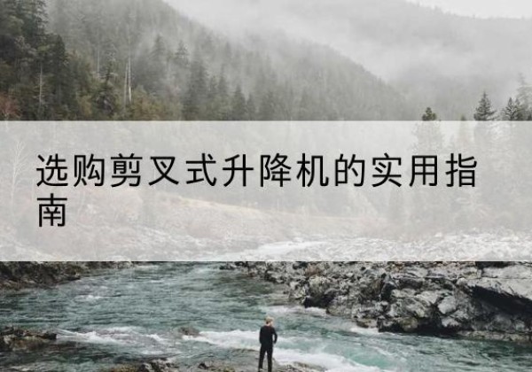景德镇剪叉式升降机怎么选-选购剪叉式升降机的实用指南